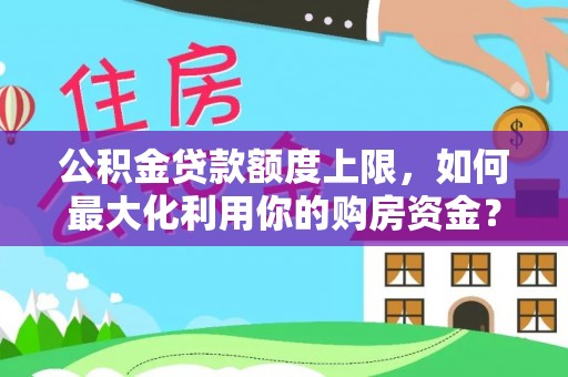 曹妃甸公积金贷款额度上限，如何最大化利用你的购房资金？