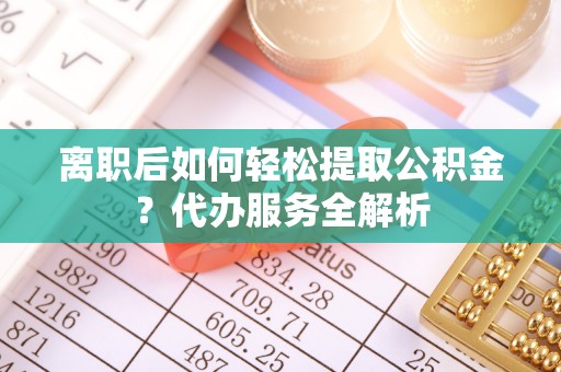 曹妃甸离职后如何轻松提取公积金？代办服务全解析