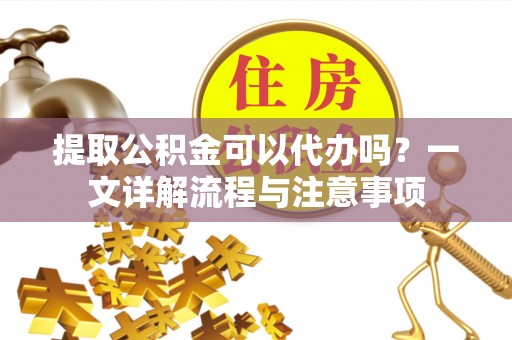 曹妃甸提取公积金可以代办吗？一文详解流程与注意事项