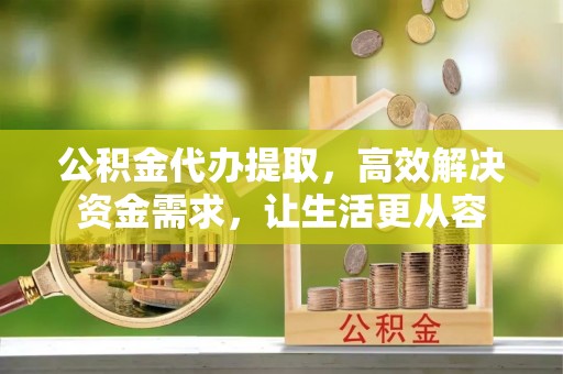 曹妃甸公积金代办提取，高效解决资金需求，让生活更从容