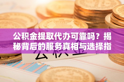 曹妃甸公积金提取代办可靠吗？揭秘背后的服务真相与选择指南