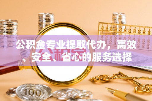 曹妃甸公积金专业提取代办，高效、安全、省心的服务选择