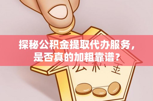 曹妃甸探秘公积金提取代办服务，是否真的加粗靠谱？