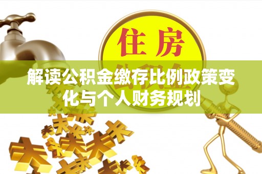 曹妃甸解读公积金缴存比例政策变化与个人财务规划