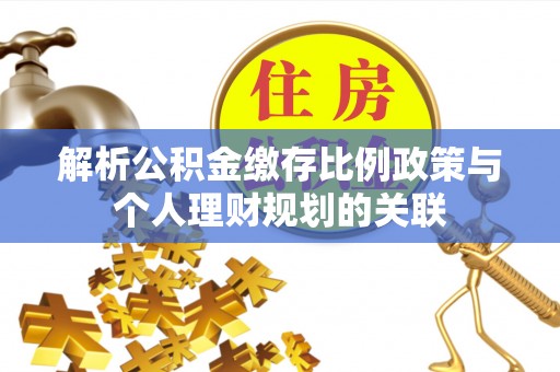 曹妃甸解析公积金缴存比例政策与个人理财规划的关联