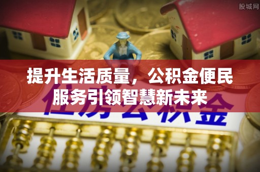 曹妃甸提升生活质量，公积金便民服务引领智慧新未来