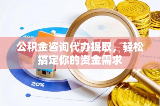 曹妃甸公积金咨询代办提取，轻松搞定你的资金需求