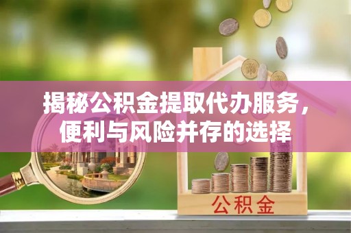 曹妃甸揭秘公积金提取代办服务，便利与风险并存的选择