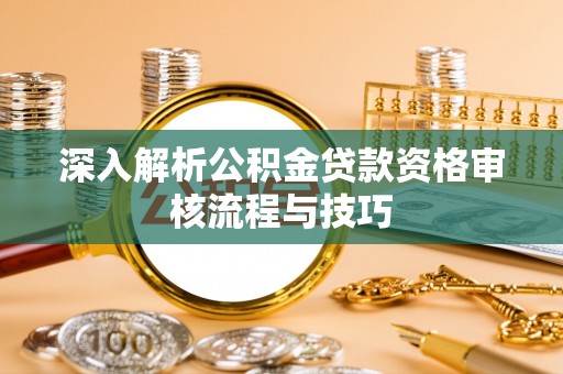 曹妃甸深入解析公积金贷款资格审核流程与技巧