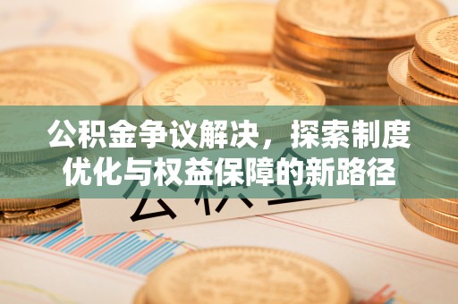 曹妃甸公积金争议解决，探索制度优化与权益保障的新路径