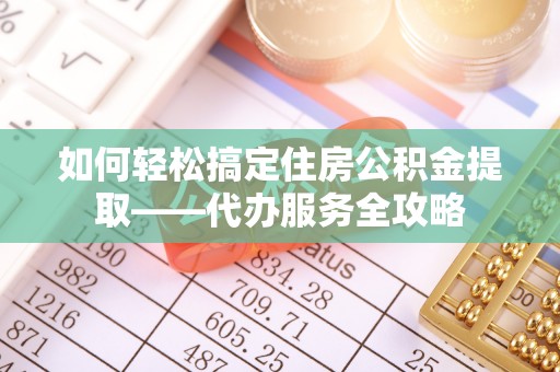 曹妃甸如何轻松搞定住房公积金提取——代办服务全攻略
