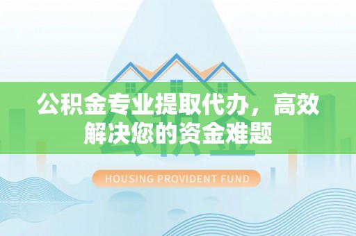 曹妃甸公积金专业提取代办，高效解决您的资金难题