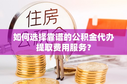 曹妃甸如何选择靠谱的公积金代办提取费用服务？