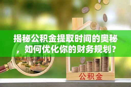曹妃甸揭秘公积金提取时间的奥秘，如何优化你的财务规划？