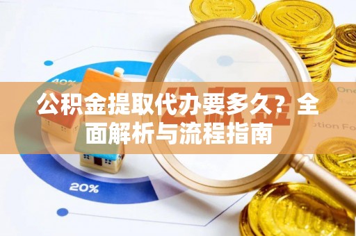 曹妃甸公积金提取代办要多久？全面解析与流程指南