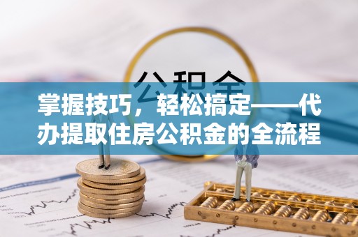 曹妃甸掌握技巧，轻松搞定——代办提取住房公积金的全流程解析