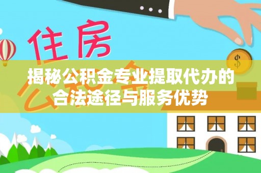 曹妃甸揭秘公积金专业提取代办的合法途径与服务优势