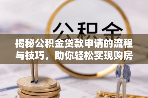 曹妃甸揭秘公积金贷款申请的流程与技巧，助你轻松实现购房梦