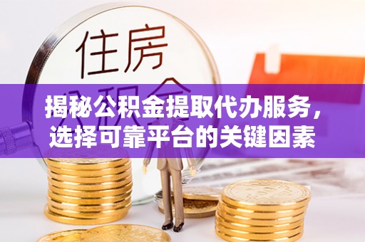 曹妃甸揭秘公积金提取代办服务，选择可靠平台的关键因素