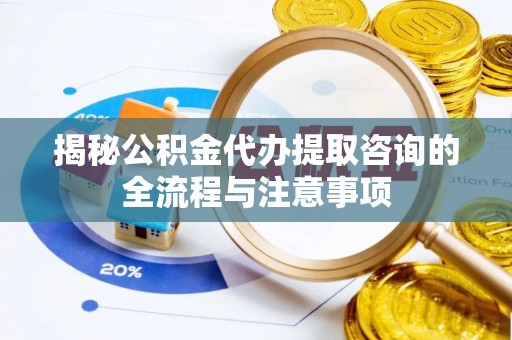 曹妃甸揭秘公积金代办提取咨询的全流程与注意事项