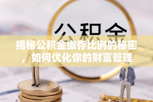 曹妃甸揭秘公积金缴存比例的秘密，如何优化你的财富管理