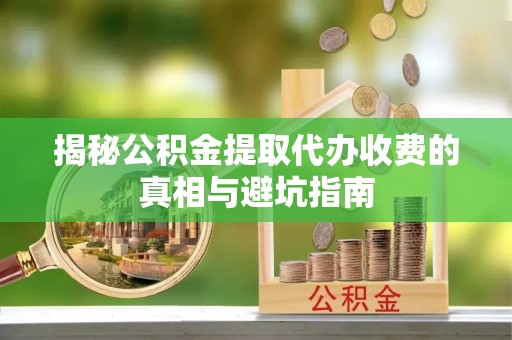曹妃甸揭秘公积金提取代办收费的真相与避坑指南