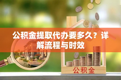 曹妃甸公积金提取代办要多久？详解流程与时效