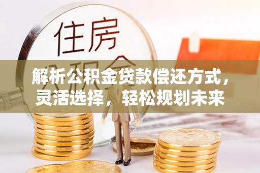 曹妃甸解析公积金贷款偿还方式，灵活选择，轻松规划未来