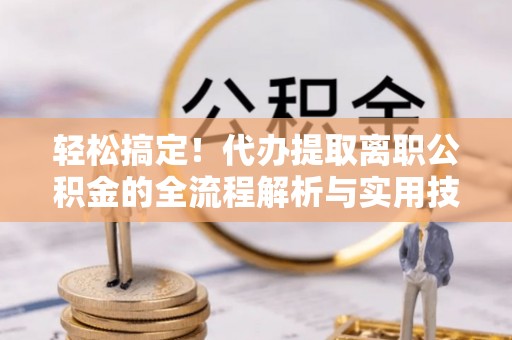 曹妃甸轻松搞定！代办提取离职公积金的全流程解析与实用技巧
