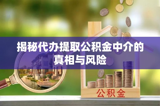 曹妃甸揭秘代办提取公积金中介的真相与风险