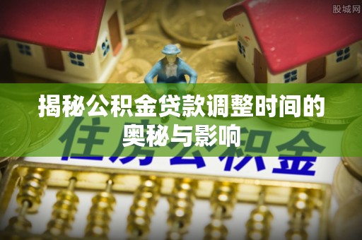 曹妃甸揭秘公积金贷款调整时间的奥秘与影响