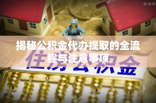 曹妃甸揭秘公积金代办提取的全流程与注意事项