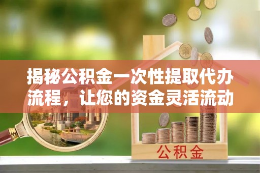 曹妃甸揭秘公积金一次性提取代办流程，让您的资金灵活流动