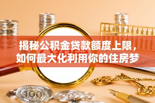 曹妃甸揭秘公积金贷款额度上限，如何最大化利用你的住房梦？