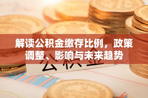 曹妃甸解读公积金缴存比例，政策调整、影响与未来趋势