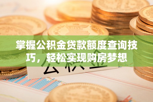 曹妃甸掌握公积金贷款额度查询技巧，轻松实现购房梦想