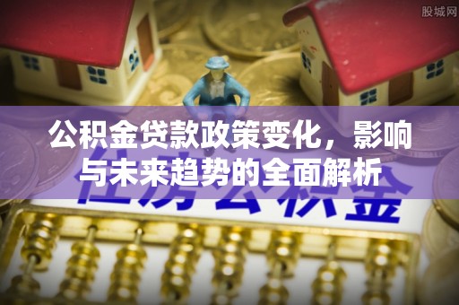 曹妃甸公积金贷款政策变化，影响与未来趋势的全面解析