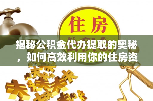 曹妃甸揭秘公积金代办提取的奥秘，如何高效利用你的住房资金