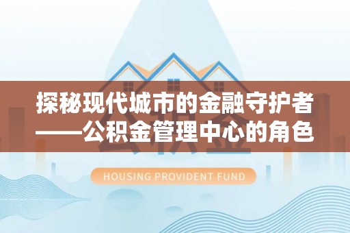 曹妃甸探秘现代城市的金融守护者——公积金管理中心的角色与使命