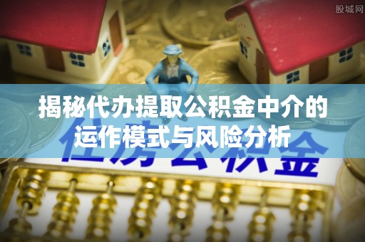 曹妃甸揭秘代办提取公积金中介的运作模式与风险分析