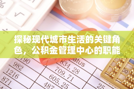 曹妃甸探秘现代城市生活的关键角色，公积金管理中心的职能与影响