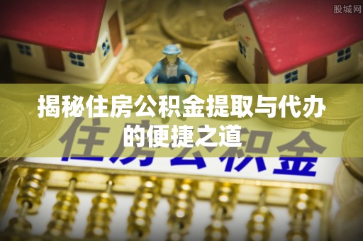 曹妃甸揭秘住房公积金提取与代办的便捷之道