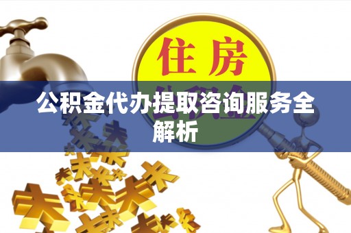 曹妃甸公积金代办提取咨询服务全解析