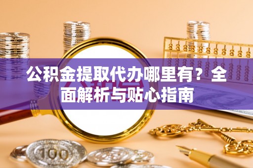 曹妃甸公积金提取代办哪里有？全面解析与贴心指南