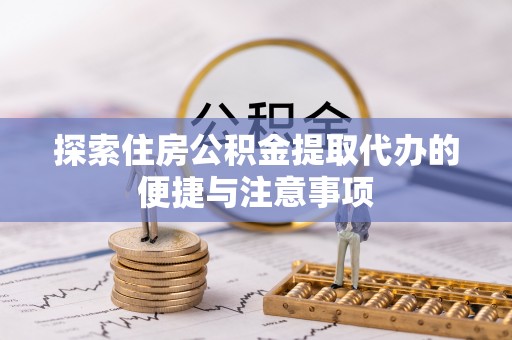 曹妃甸探索住房公积金提取代办的便捷与注意事项