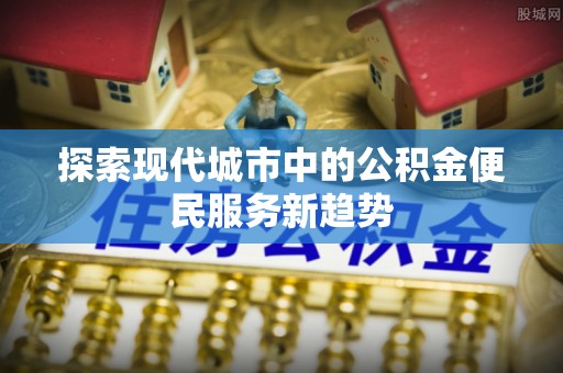曹妃甸探索现代城市中的公积金便民服务新趋势