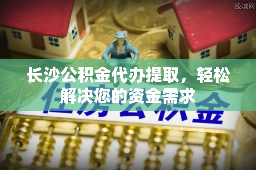 曹妃甸长沙公积金代办提取，轻松解决您的资金需求
