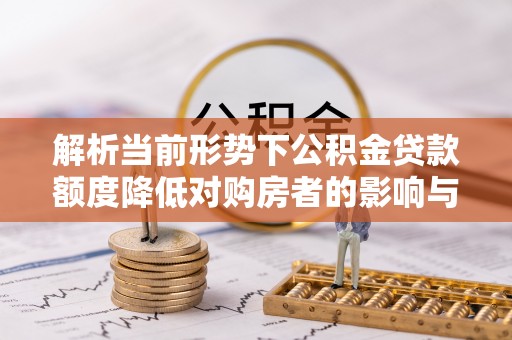 曹妃甸解析当前形势下公积金贷款额度降低对购房者的影响与应对策略