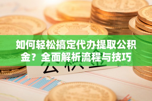 曹妃甸如何轻松搞定代办提取公积金？全面解析流程与技巧