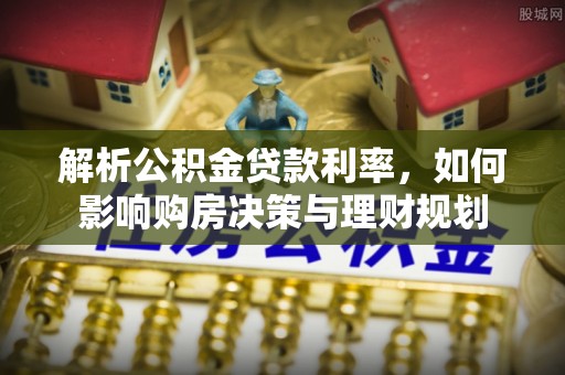 曹妃甸解析公积金贷款利率，如何影响购房决策与理财规划